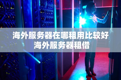 海外服务器在哪租用比较好 海外服务器租借
