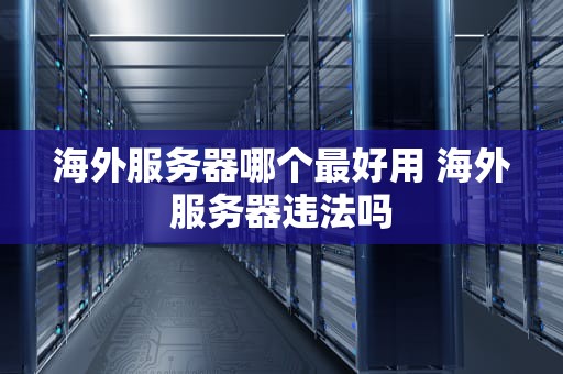 海外服务器哪个最好用 海外服务器违法吗