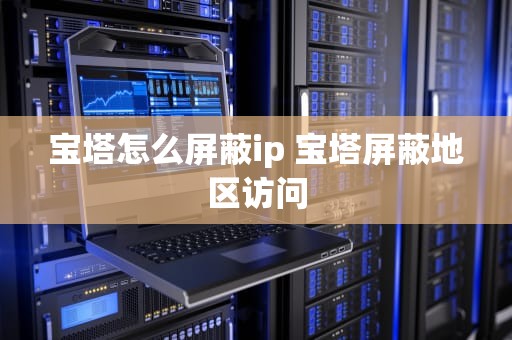 宝塔怎么屏蔽ip 宝塔屏蔽地区访问