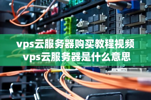 vps云服务器购买教程视频 vps云服务器是什么意思