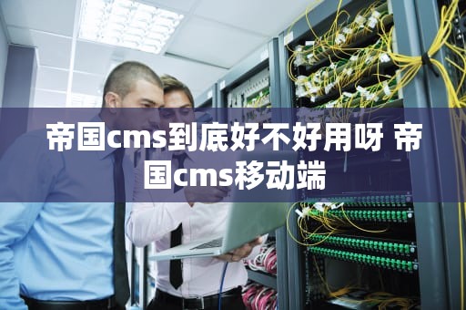 帝国cms到底好不好用呀 帝国cms移动端