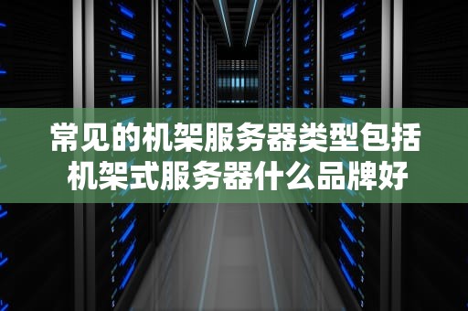 常见的机架服务器类型包括 机架式服务器什么品牌好