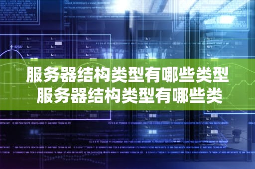 服务器结构类型有哪些类型 服务器结构类型有哪些类型的