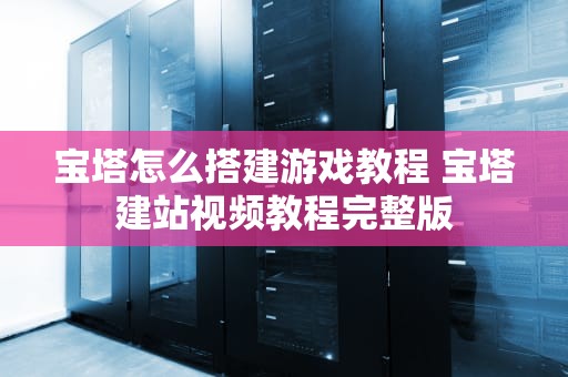 宝塔怎么搭建游戏教程 宝塔建站视频教程完整版
