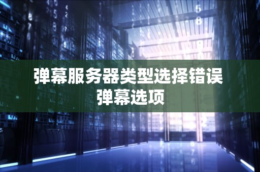 弹幕服务器类型选择错误 弹幕选项