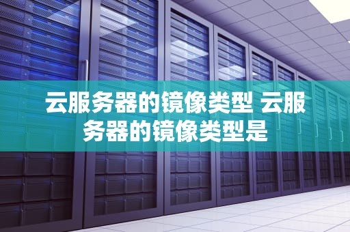 云服务器的镜像类型 云服务器的镜像类型是