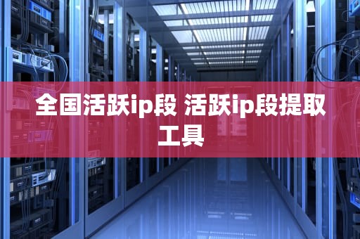 全国活跃ip段 活跃ip段提取工具