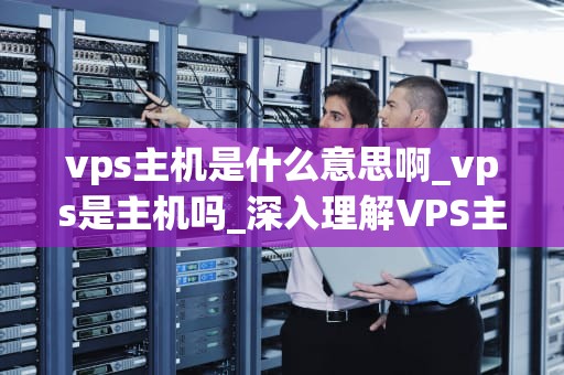 vps主机是什么意思啊_vps是主机吗_深入理解VPS主机