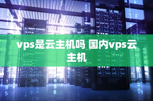 vps是云主机吗 国内vps云主机