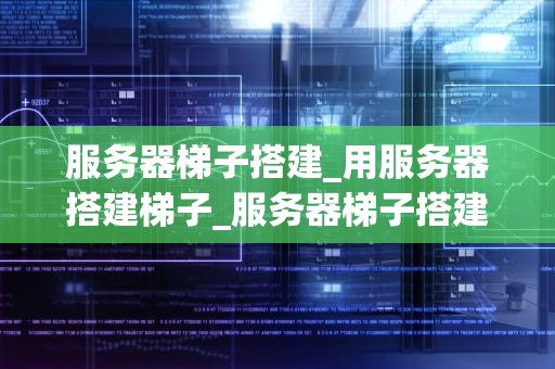 服务器梯子搭建_用服务器搭建梯子_服务器梯子搭建的全面指南