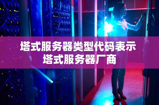 塔式服务器类型代码表示 塔式服务器厂商