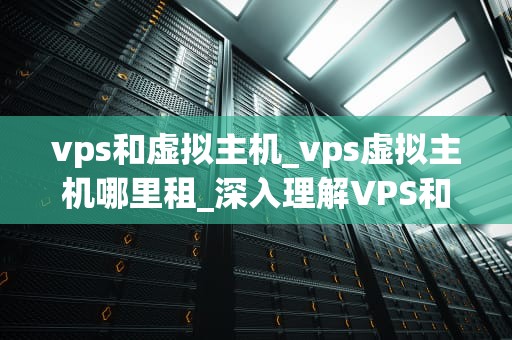 vps和虚拟主机_vps虚拟主机哪里租_深入理解VPS和虚拟主机