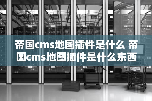 帝国cms地图插件是什么 帝国cms地图插件是什么东西