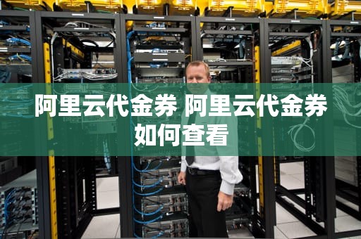 阿里云代金券 阿里云代金券如何查看