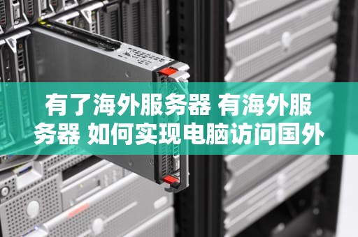 有了海外服务器 有海外服务器 如何实现电脑访问国外网站