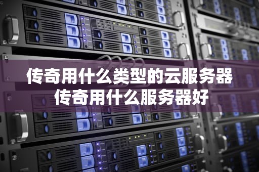 传奇用什么类型的云服务器 传奇用什么服务器好