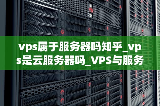 vps属于服务器吗知乎_vps是云服务器吗_VPS与服务器的关联性探讨