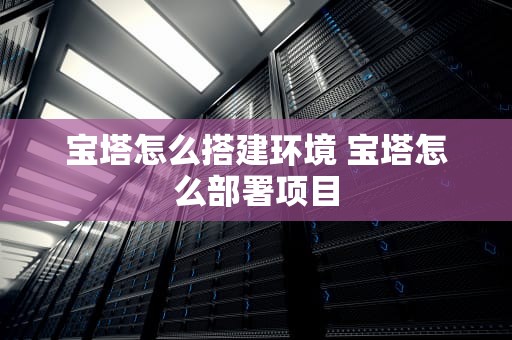 宝塔怎么搭建环境 宝塔怎么部署项目