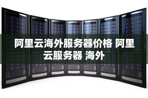 阿里云海外服务器价格 阿里云服务器 海外