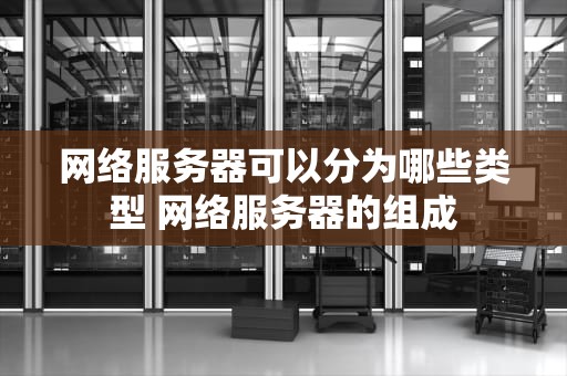 网络服务器可以分为哪些类型 网络服务器的组成