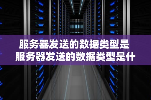 服务器发送的数据类型是 服务器发送的数据类型是什么意思