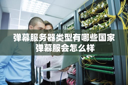 弹幕服务器类型有哪些国家 弹幕服会怎么样