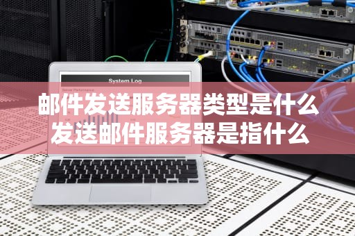 邮件发送服务器类型是什么 发送邮件服务器是指什么