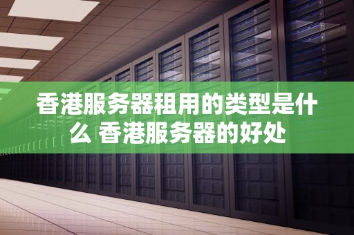 香港服务器租用的类型是什么 香港服务器的好处