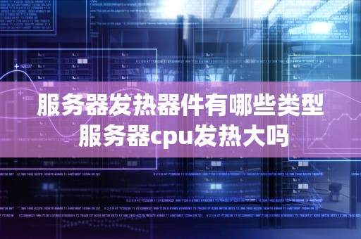 服务器发热器件有哪些类型 服务器cpu发热大吗