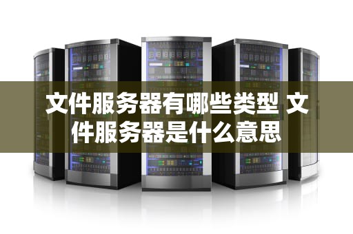 文件服务器有哪些类型 文件服务器是什么意思