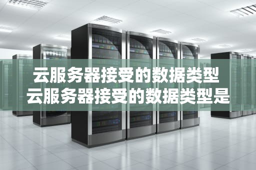 云服务器接受的数据类型 云服务器接受的数据类型是