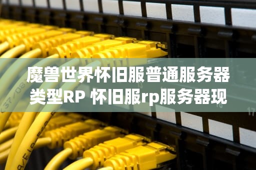 魔兽世界怀旧服普通服务器类型RP 怀旧服rp服务器现状