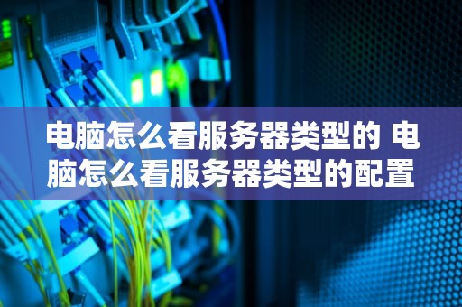 电脑怎么看服务器类型的 电脑怎么看服务器类型的配置