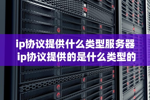 ip协议提供什么类型服务器 ip协议提供的是什么类型的服务