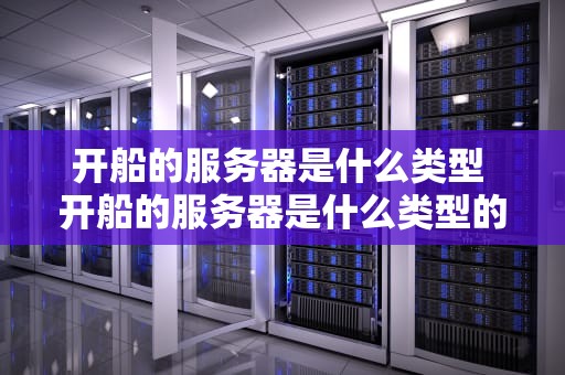 开船的服务器是什么类型 开船的服务器是什么类型的游戏