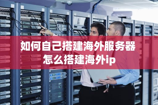 如何自己搭建海外服务器 怎么搭建海外ip