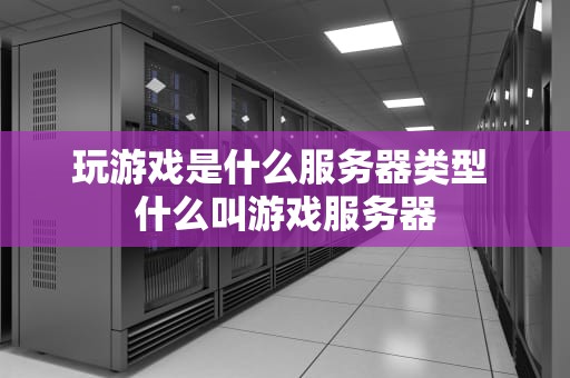 玩游戏是什么服务器类型 什么叫游戏服务器