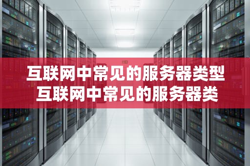 互联网中常见的服务器类型 互联网中常见的服务器类型包括