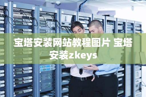宝塔安装网站教程图片 宝塔安装zkeys