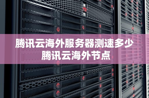 腾讯云海外服务器测速多少 腾讯云海外节点