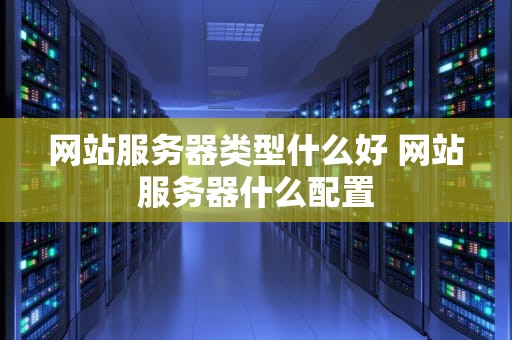 网站服务器类型什么好 网站服务器什么配置