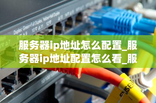 服务器ip地址怎么配置_服务器ip地址配置怎么看_服务器IP地址的配置和管理