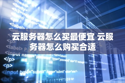 云服务器怎么买最便宜 云服务器怎么购买合适