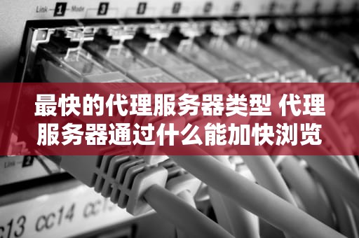 最快的代理服务器类型 代理服务器通过什么能加快浏览速度
