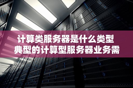 计算类服务器是什么类型 典型的计算型服务器业务需求