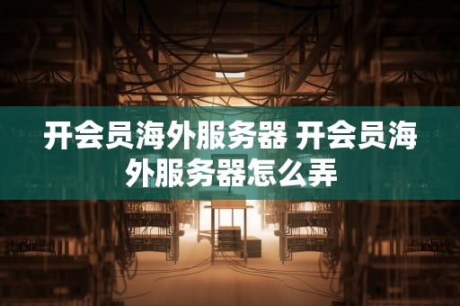 开会员海外服务器 开会员海外服务器怎么弄