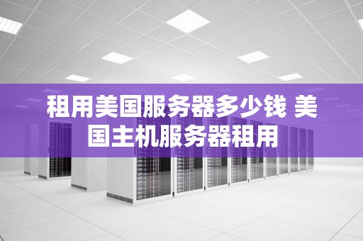 租用美国服务器多少钱 美国主机服务器租用