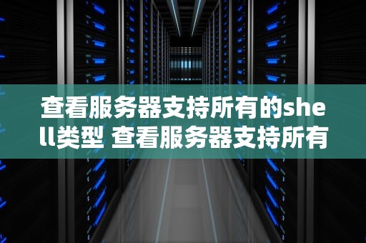 查看服务器支持所有的shell类型 查看服务器支持所有的shell类型的命令