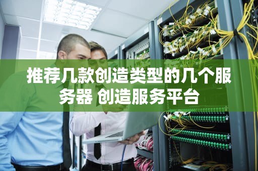 推荐几款创造类型的几个服务器 创造服务平台