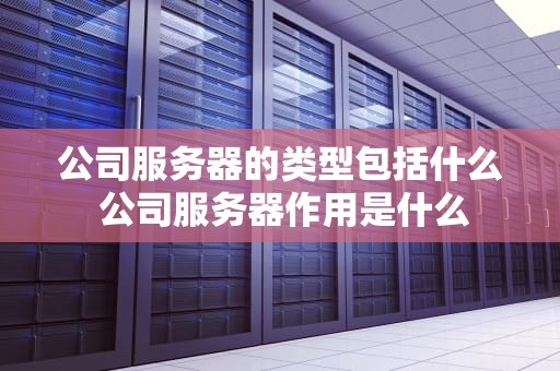 公司服务器的类型包括什么 公司服务器作用是什么
